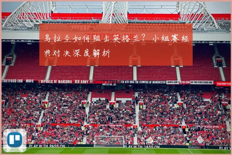 乌拉圭如何阻击英格兰？小组赛经典对决深度解析