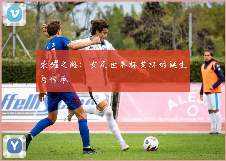 荣耀之路：女足世界杯奖杯的诞生与传承