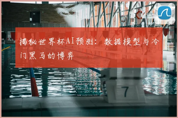 揭秘世界杯AI预测：数据模型与冷门黑马的博弈