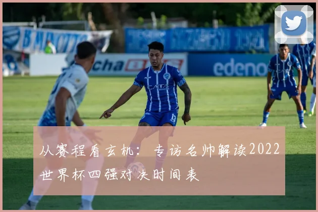 从赛程看玄机：专访名帅解读2022世界杯四强对决时间表