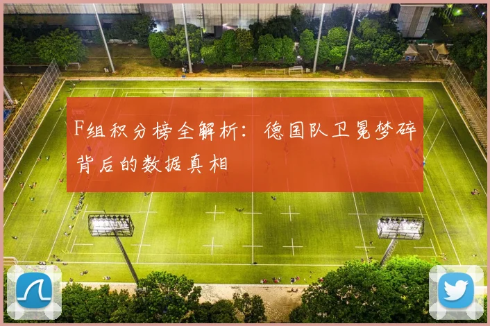 F组积分榜全解析：德国队卫冕梦碎背后的数据真相