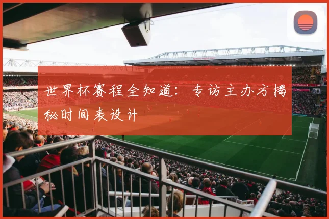 世界杯赛程全知道:专访主办方揭秘时间表设计