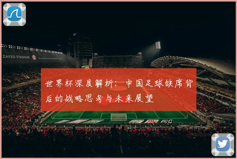世界杯深度解析：中国足球缺席背后的战略思考与未来展望