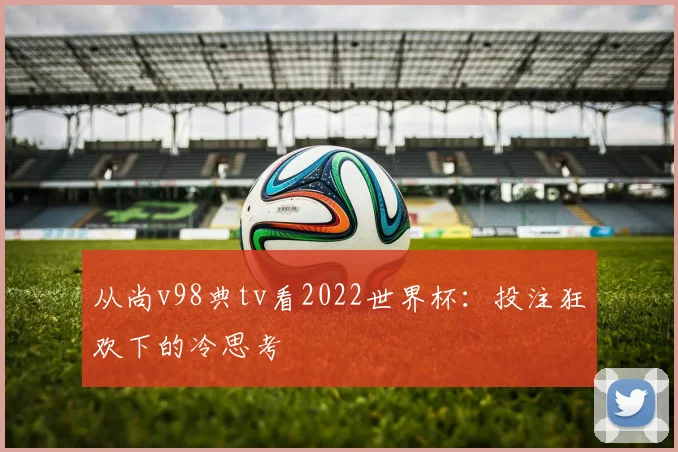 从尚v98典tv看2022世界杯：投注狂欢下的冷思考