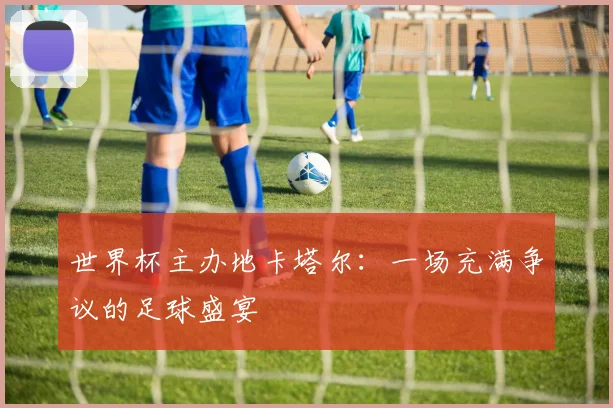 世界杯主办地卡塔尔：一场充满争议的足球盛宴