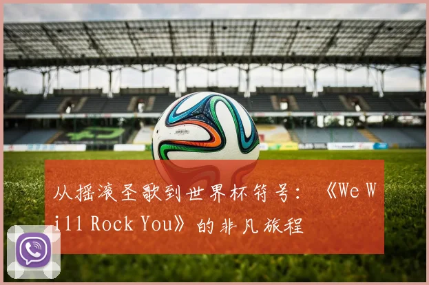 从摇滚圣歌到世界杯符号:《We Will Rock You》的非凡旅程