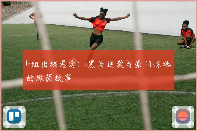 G组出线悬念：黑马逆袭与豪门惊魂的绿茵故事
