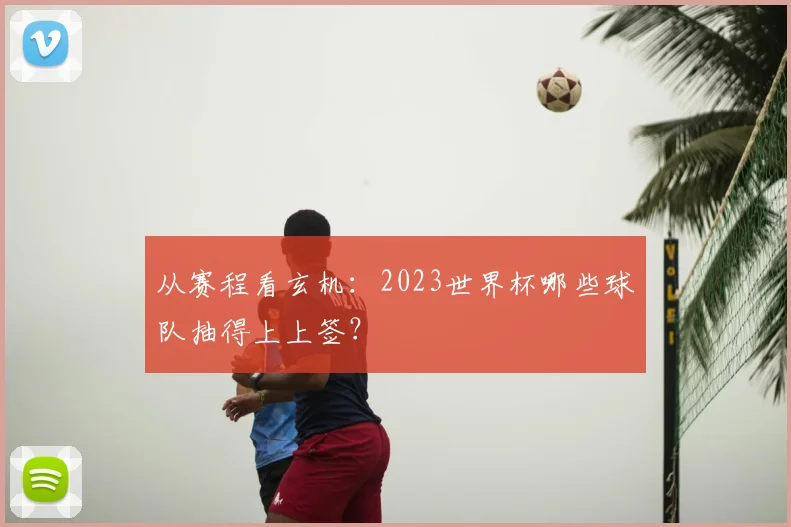 从赛程看玄机:2023世界杯哪些球队抽得上上签?