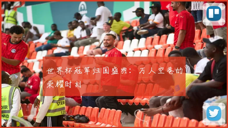 世界杯冠军归国盛典:万人空巷的荣耀时刻