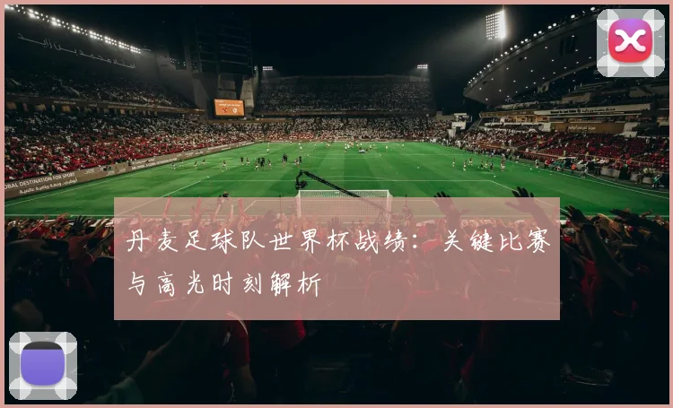 丹麦足球队世界杯战绩：关键比赛与高光时刻解析