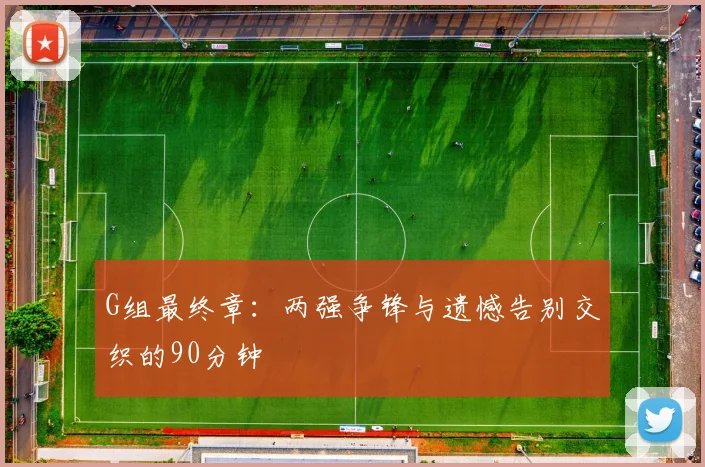 G组最终章:两强争锋与遗憾告别交织的90分钟