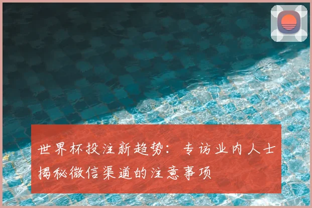 世界杯投注新趋势：专访业内人士揭秘微信渠道的注意事项