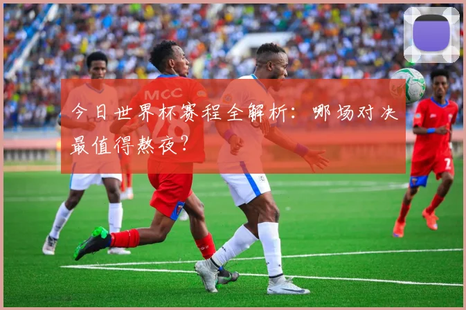 今日世界杯赛程全解析:哪场对决最值得熬夜?