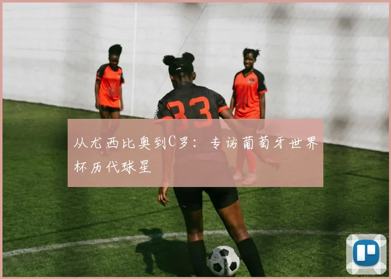 从尤西比奥到C罗：专访葡萄牙世界杯历代球星