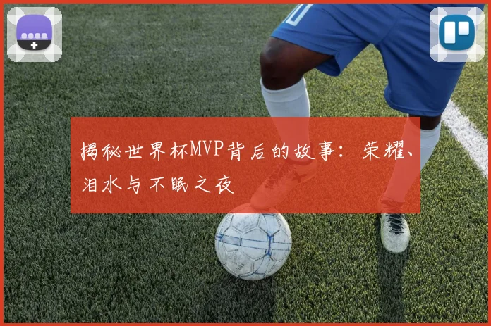 揭秘世界杯MVP背后的故事：荣耀、泪水与不眠之夜