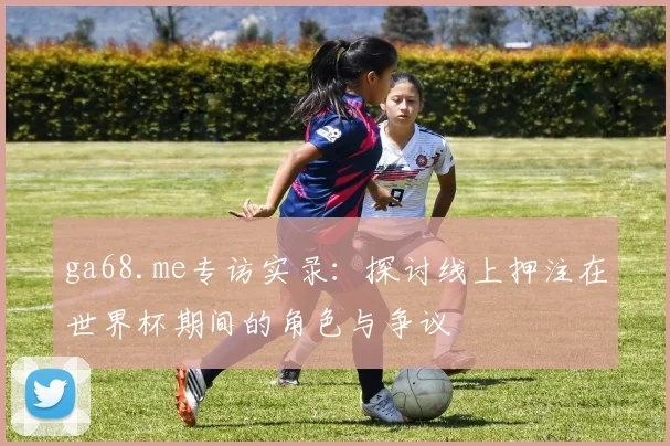 ga68.me专访实录:探讨线上押注在世界杯期间的角色与争议