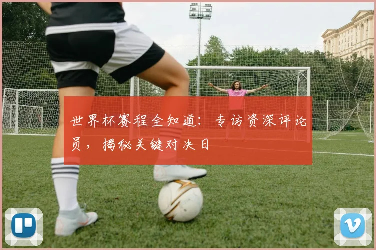 世界杯赛程全知道:专访资深评论员,揭秘关键对决日