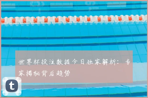 世界杯投注数据今日独家解析：专家揭秘背后趋势