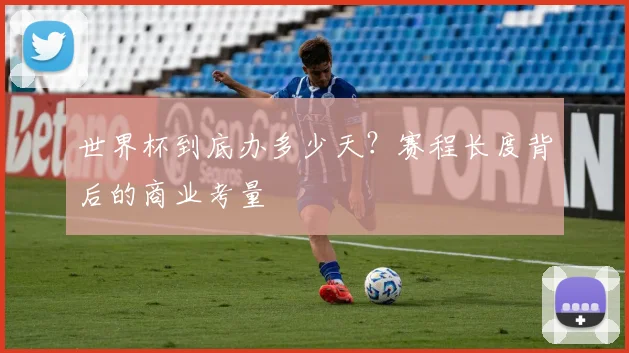世界杯到底办多少天?赛程长度背后的商业考量