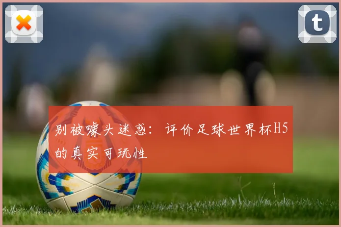 别被噱头迷惑：评价足球世界杯H5的真实可玩性