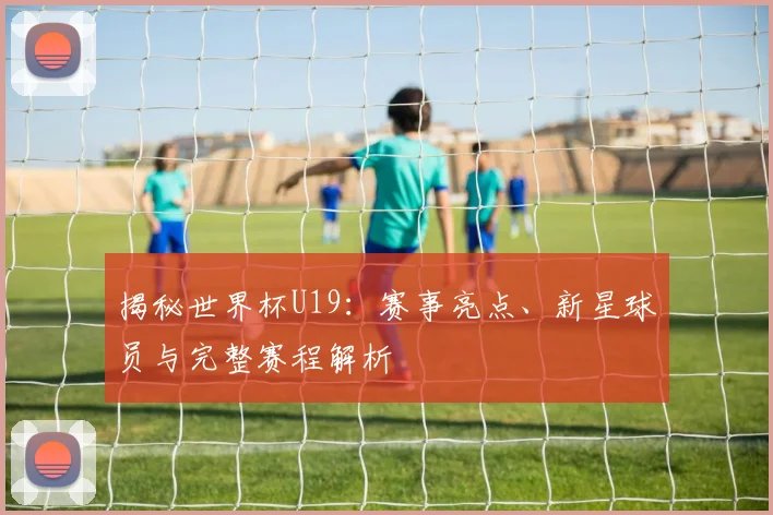揭秘世界杯U19：赛事亮点、新星球员与完整赛程解析