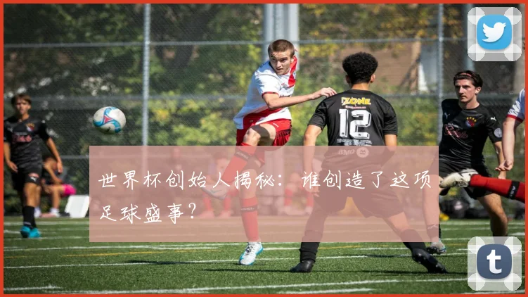 世界杯创始人揭秘：谁创造了这项足球盛事？