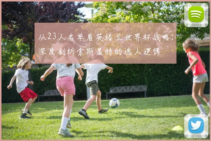 从23人名单看英格兰世界杯战略：深度剖析索斯盖特的选人逻辑