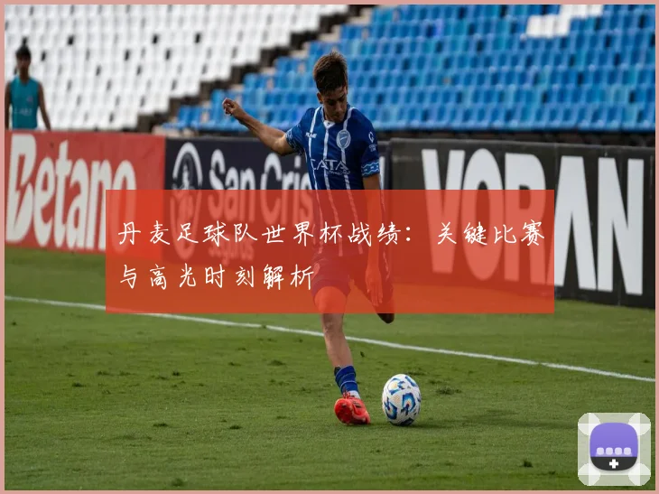 丹麦足球队世界杯战绩：关键比赛与高光时刻解析