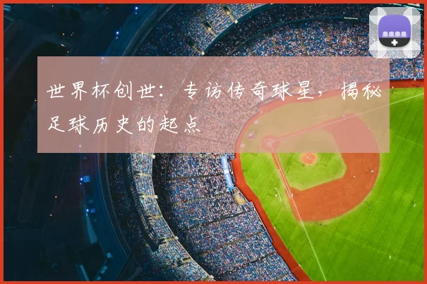 世界杯创世：专访传奇球星，揭秘足球历史的起点