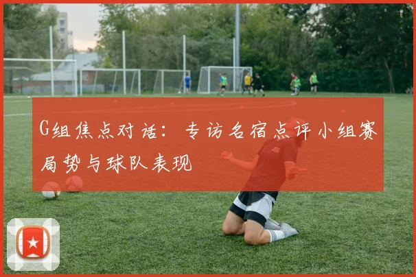 G组焦点对话：专访名宿点评小组赛局势与球队表现