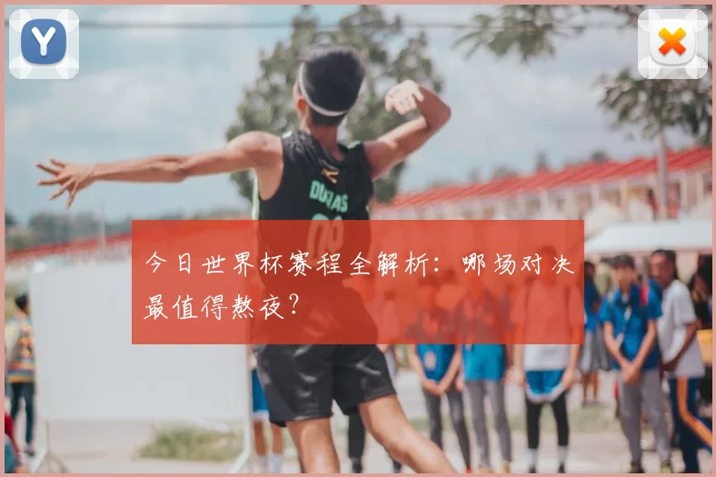 今日世界杯赛程全解析:哪场对决最值得熬夜?