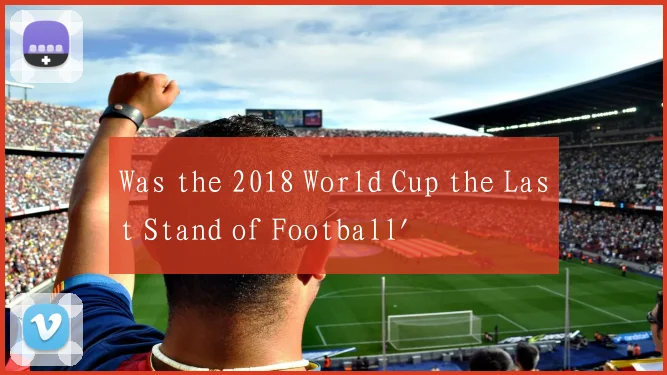 Was the 2018 World Cup the Last Stand of Football'