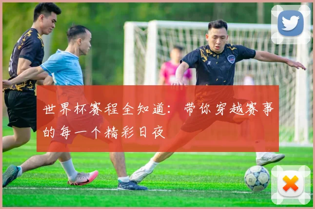 世界杯赛程全知道:带你穿越赛事的每一个精彩日夜