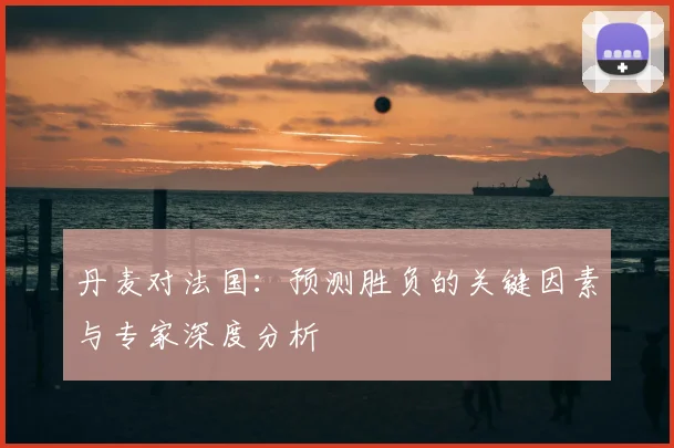 丹麦对法国：预测胜负的关键因素与专家深度分析