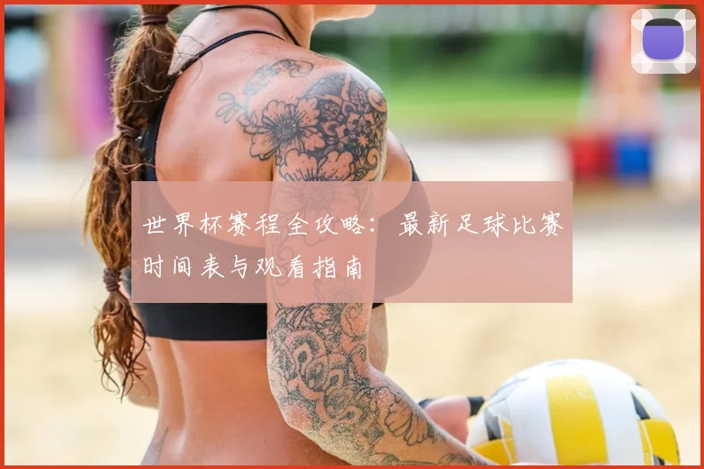世界杯赛程全攻略：最新足球比赛时间表与观看指南