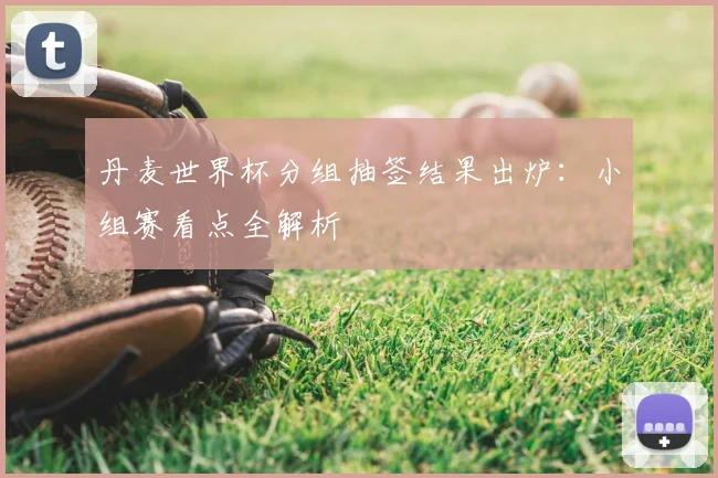 丹麦世界杯分组抽签结果出炉：小组赛看点全解析