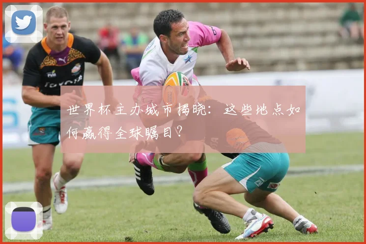 世界杯主办城市揭晓：这些地点如何赢得全球瞩目？