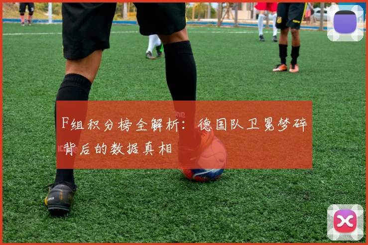 F组积分榜全解析：德国队卫冕梦碎背后的数据真相