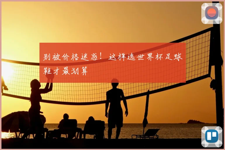 别被价格迷惑！这样选世界杯足球鞋才最划算