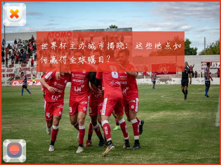 世界杯主办城市揭晓：这些地点如何赢得全球瞩目？