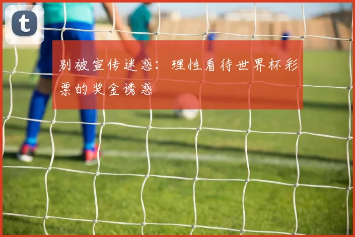 别被宣传迷惑：理性看待世界杯彩票的奖金诱惑