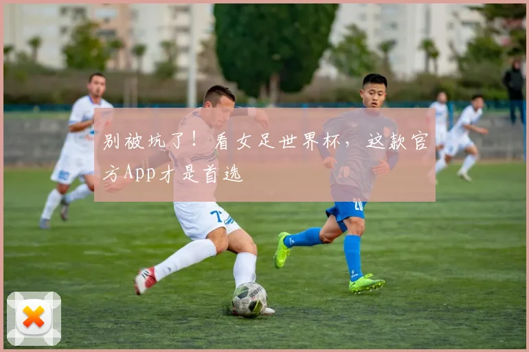 别被坑了！看女足世界杯，这款官方App才是首选