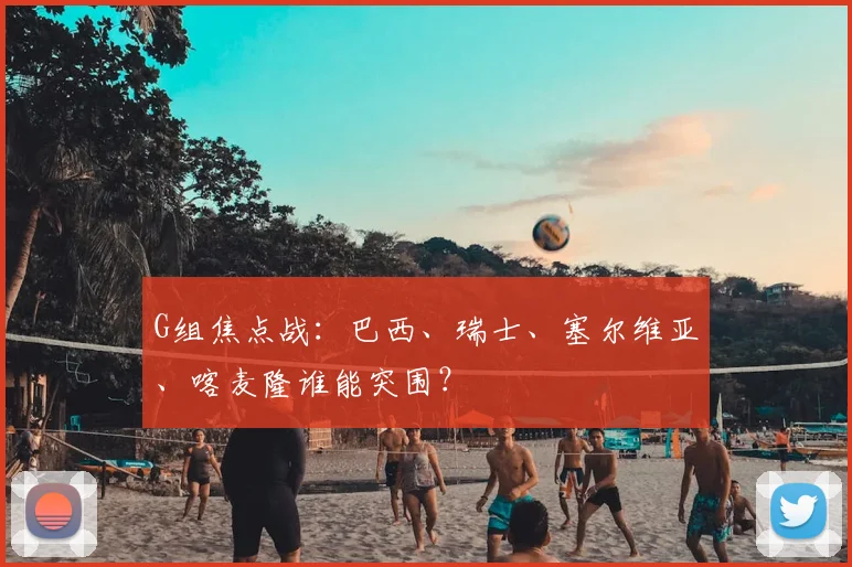 G组焦点战：巴西、瑞士、塞尔维亚、喀麦隆谁能突围？