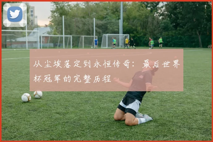 从尘埃落定到永恒传奇：最后世界杯冠军的完整历程