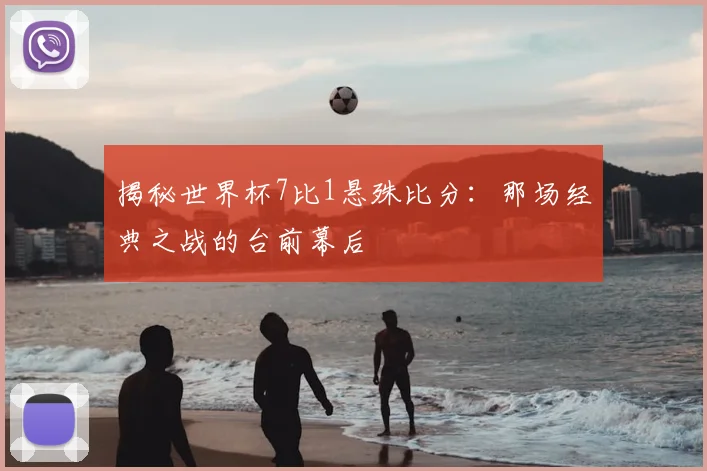 揭秘世界杯7比1悬殊比分：那场经典之战的台前幕后