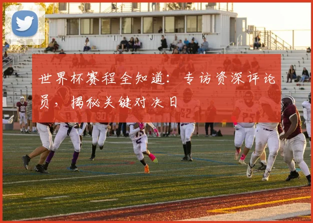 世界杯赛程全知道：专访资深评论员，揭秘关键对决日