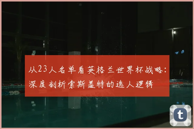 从23人名单看英格兰世界杯战略：深度剖析索斯盖特的选人逻辑