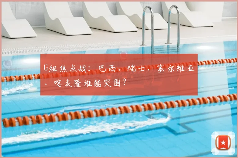 G组焦点战：巴西、瑞士、塞尔维亚、喀麦隆谁能突围？