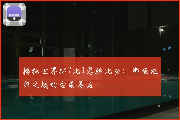 揭秘世界杯7比1悬殊比分：那场经典之战的台前幕后