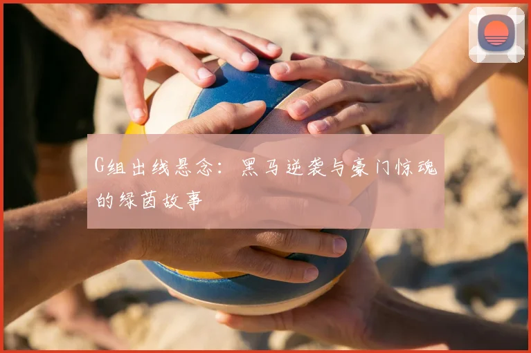 G组出线悬念：黑马逆袭与豪门惊魂的绿茵故事